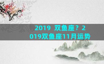 2019  双鱼座？2019双鱼座11月运势